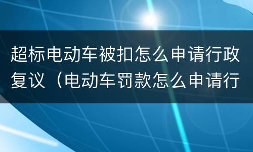 超标电动车被扣怎么申请行政复议（电动车罚款怎么申请行政复议）