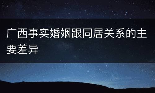 广西事实婚姻跟同居关系的主要差异