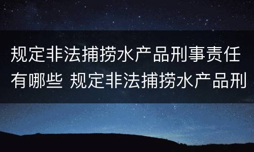 规定非法捕捞水产品刑事责任有哪些 规定非法捕捞水产品刑事责任有哪些条款