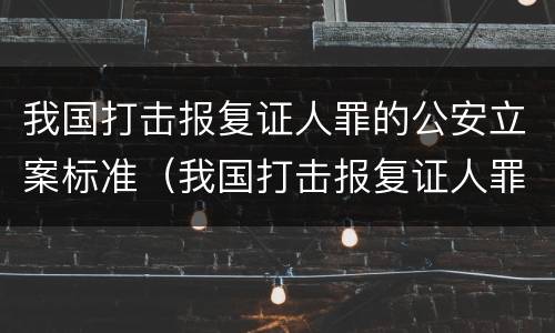 我国打击报复证人罪的公安立案标准（我国打击报复证人罪的公安立案标准是）