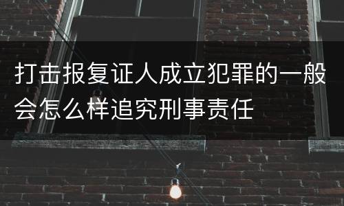 打击报复证人成立犯罪的一般会怎么样追究刑事责任