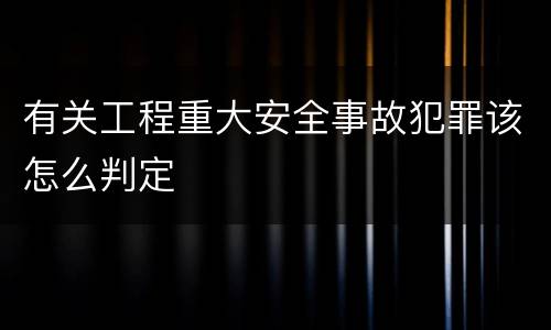 有关工程重大安全事故犯罪该怎么判定
