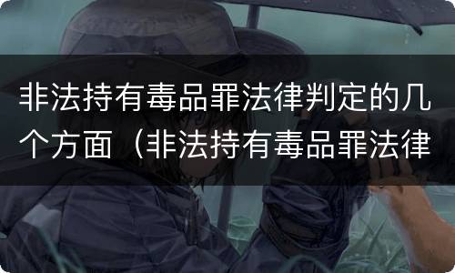 非法持有毒品罪法律判定的几个方面（非法持有毒品罪法律判定的几个方面内容）