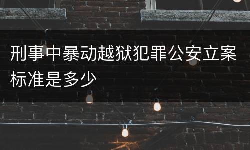 刑事中暴动越狱犯罪公安立案标准是多少
