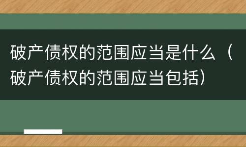 破产债权的范围应当是什么（破产债权的范围应当包括）