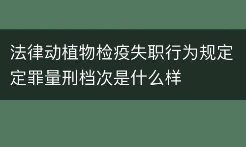 法律动植物检疫失职行为规定定罪量刑档次是什么样