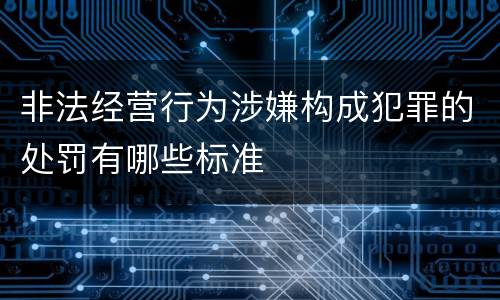 非法经营行为涉嫌构成犯罪的处罚有哪些标准
