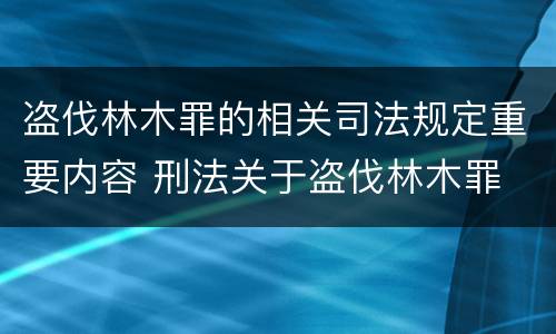 盗伐林木罪的相关司法规定重要内容 刑法关于盗伐林木罪