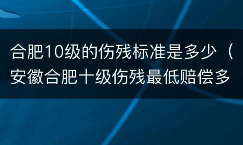 合肥10级的伤残标准是多少（安徽合肥十级伤残最低赔偿多少）