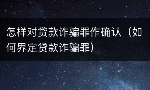 怎样对贷款诈骗罪作确认（如何界定贷款诈骗罪）