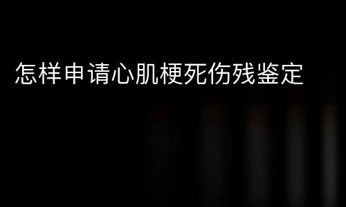 怎样申请心肌梗死伤残鉴定