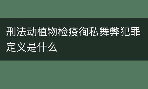 刑法动植物检疫徇私舞弊犯罪定义是什么