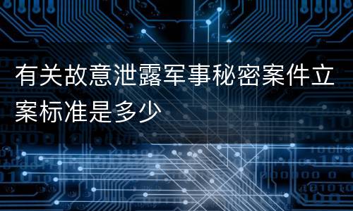 有关故意泄露军事秘密案件立案标准是多少
