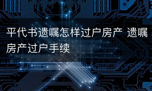 平代书遗嘱怎样过户房产 遗嘱房产过户手续