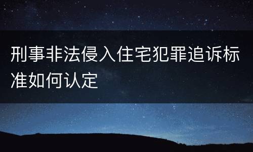 刑事非法侵入住宅犯罪追诉标准如何认定