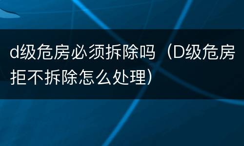 d级危房必须拆除吗（D级危房拒不拆除怎么处理）