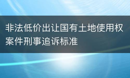 非法低价出让国有土地使用权案件刑事追诉标准
