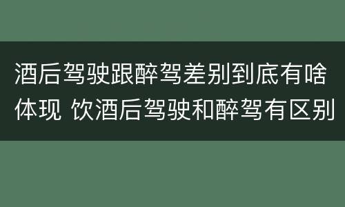 酒后驾驶跟醉驾差别到底有啥体现 饮酒后驾驶和醉驾有区别?