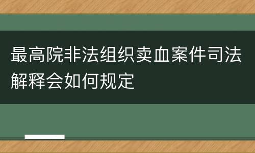 最高院非法组织卖血案件司法解释会如何规定