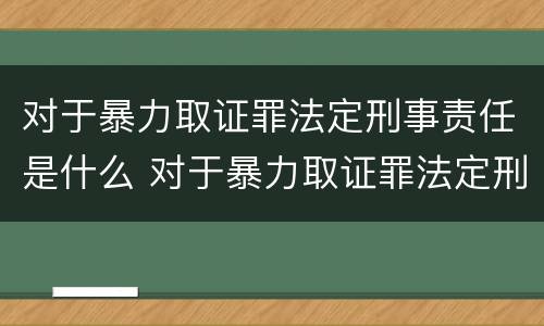 对于暴力取证罪法定刑事责任是什么 对于暴力取证罪法定刑事责任是什么意思