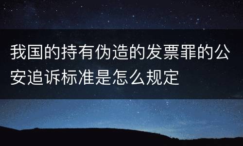 我国的持有伪造的发票罪的公安追诉标准是怎么规定