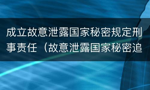 成立故意泄露国家秘密规定刑事责任（故意泄露国家秘密追究刑事责任）