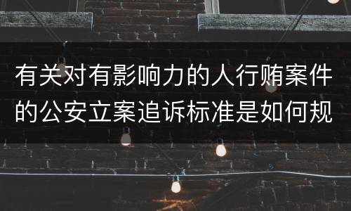 有关对有影响力的人行贿案件的公安立案追诉标准是如何规定
