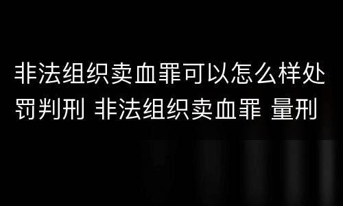 非法组织卖血罪可以怎么样处罚判刑 非法组织卖血罪 量刑