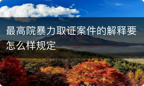 最高院暴力取证案件的解释要怎么样规定