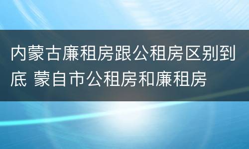 内蒙古廉租房跟公租房区别到底 蒙自市公租房和廉租房
