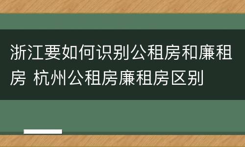 浙江要如何识别公租房和廉租房 杭州公租房廉租房区别