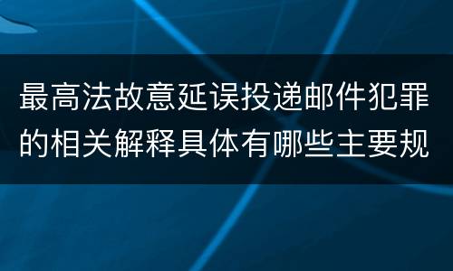 最高法故意延误投递邮件犯罪的相关解释具体有哪些主要规定
