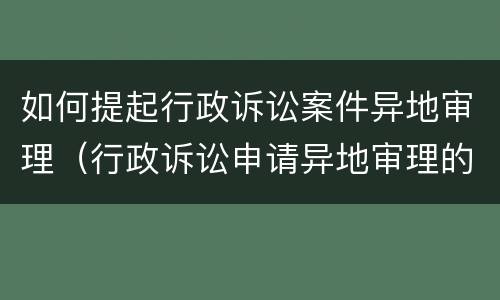 如何提起行政诉讼案件异地审理（行政诉讼申请异地审理的条件）