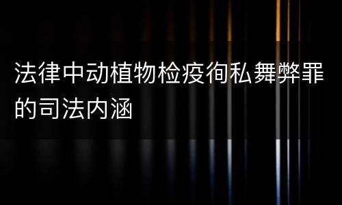 法律中动植物检疫徇私舞弊罪的司法内涵