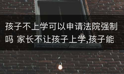 孩子不上学可以申请法院强制吗 家长不让孩子上学,孩子能告上法律吗