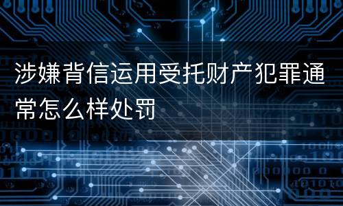 涉嫌背信运用受托财产犯罪通常怎么样处罚