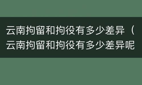 云南拘留和拘役有多少差异（云南拘留和拘役有多少差异呢）