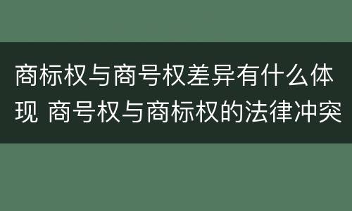 商标权与商号权差异有什么体现 商号权与商标权的法律冲突与解决