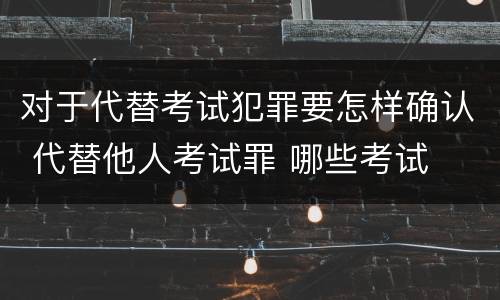 对于代替考试犯罪要怎样确认 代替他人考试罪 哪些考试