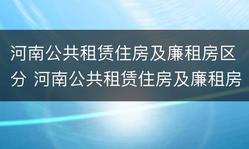 河南公共租赁住房及廉租房区分 河南公共租赁住房及廉租房区分图