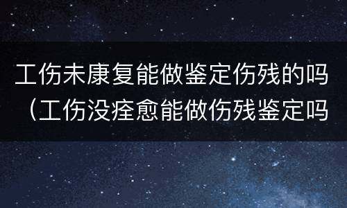 工伤未康复能做鉴定伤残的吗（工伤没痊愈能做伤残鉴定吗）