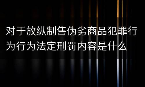 对于放纵制售伪劣商品犯罪行为行为法定刑罚内容是什么