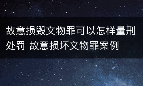 故意损毁文物罪可以怎样量刑处罚 故意损坏文物罪案例
