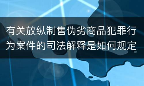 有关放纵制售伪劣商品犯罪行为案件的司法解释是如何规定的