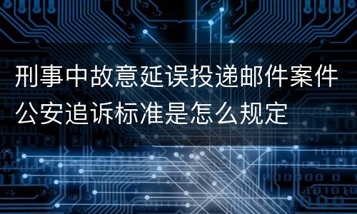 刑事中故意延误投递邮件案件公安追诉标准是怎么规定