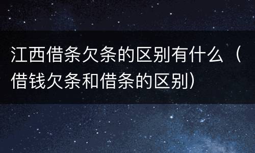 江西借条欠条的区别有什么（借钱欠条和借条的区别）