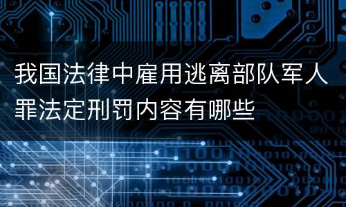 我国法律中雇用逃离部队军人罪法定刑罚内容有哪些
