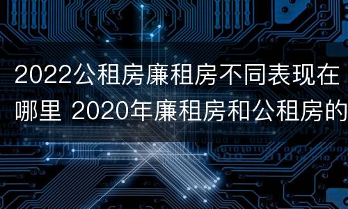 2022公租房廉租房不同表现在哪里 2020年廉租房和公租房的区别