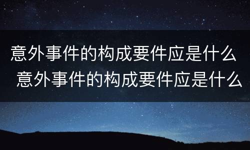 意外事件的构成要件应是什么 意外事件的构成要件应是什么意思