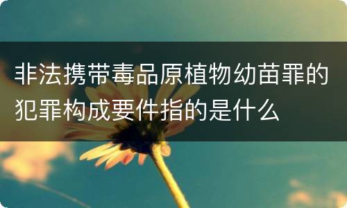 非法携带毒品原植物幼苗罪的犯罪构成要件指的是什么
